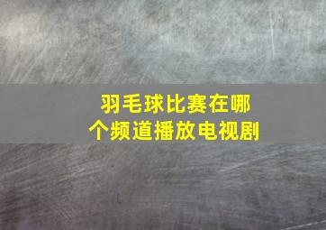 羽毛球比赛在哪个频道播放电视剧