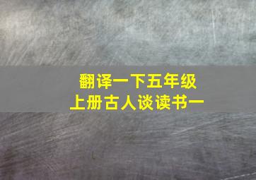 翻译一下五年级上册古人谈读书一