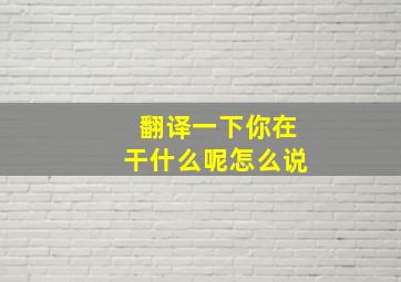 翻译一下你在干什么呢怎么说