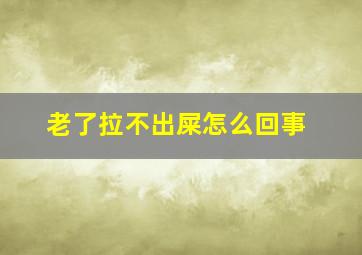 老了拉不出屎怎么回事