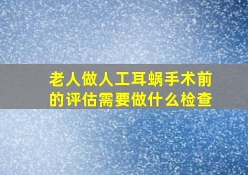 老人做人工耳蜗手术前的评估需要做什么检查