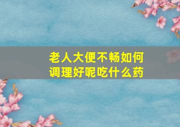 老人大便不畅如何调理好呢吃什么药