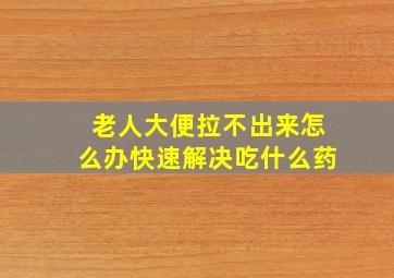 老人大便拉不出来怎么办快速解决吃什么药