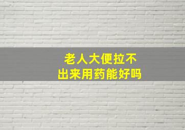 老人大便拉不出来用药能好吗