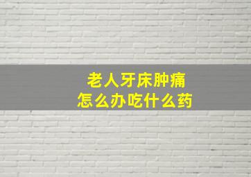 老人牙床肿痛怎么办吃什么药