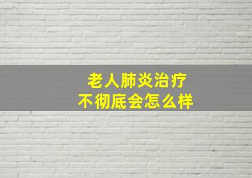 老人肺炎治疗不彻底会怎么样