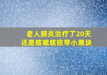 老人肺炎治疗了20天还是咳嗽咳痰带小黑块