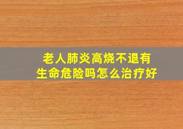 老人肺炎高烧不退有生命危险吗怎么治疗好