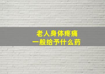 老人身体疼痛一般给予什么药