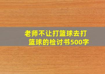 老师不让打篮球去打篮球的检讨书500字