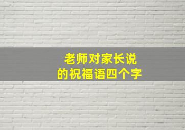 老师对家长说的祝福语四个字