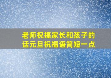 老师祝福家长和孩子的话元旦祝福语简短一点