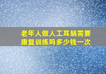 老年人做人工耳蜗需要康复训练吗多少钱一次