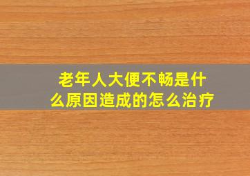 老年人大便不畅是什么原因造成的怎么治疗