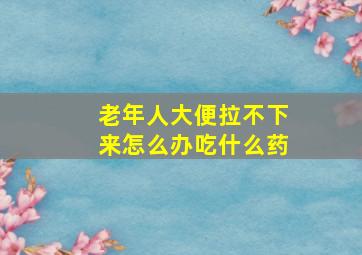 老年人大便拉不下来怎么办吃什么药