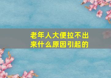 老年人大便拉不出来什么原因引起的