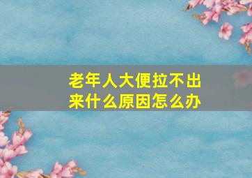 老年人大便拉不出来什么原因怎么办