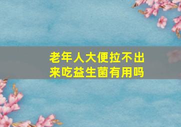 老年人大便拉不出来吃益生菌有用吗