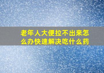 老年人大便拉不出来怎么办快速解决吃什么药