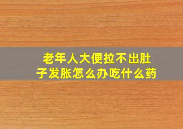 老年人大便拉不出肚子发胀怎么办吃什么药