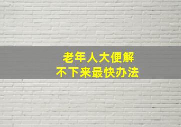 老年人大便解不下来最快办法