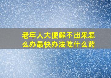 老年人大便解不出来怎么办最快办法吃什么药