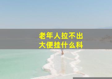 老年人拉不出大便挂什么科