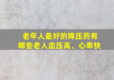 老年人最好的降压药有哪些老人血压高、心率快