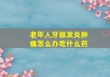 老年人牙龈发炎肿痛怎么办吃什么药