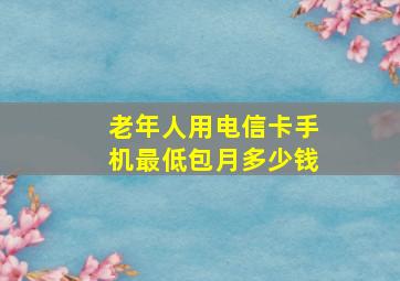 老年人用电信卡手机最低包月多少钱