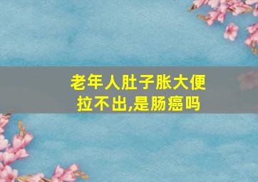 老年人肚子胀大便拉不出,是肠癌吗