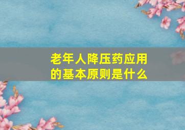 老年人降压药应用的基本原则是什么