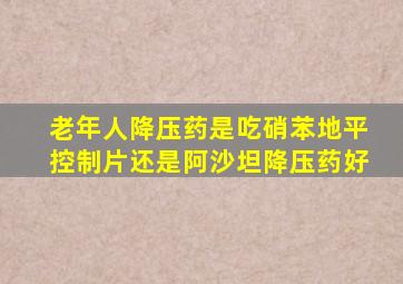 老年人降压药是吃硝苯地平控制片还是阿沙坦降压药好