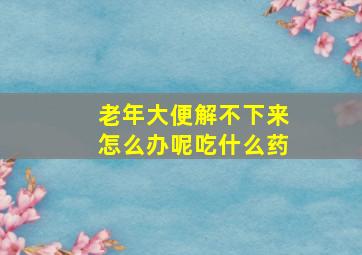 老年大便解不下来怎么办呢吃什么药