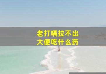 老打嗝拉不出大便吃什么药