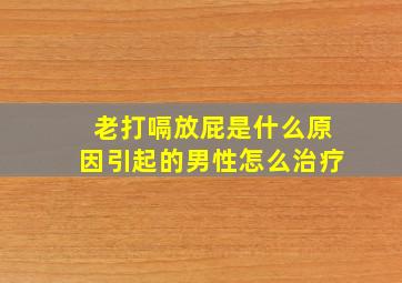 老打嗝放屁是什么原因引起的男性怎么治疗