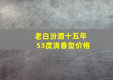 老白汾酒十五年53度清香型价格