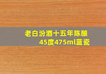 老白汾酒十五年陈酿45度475ml蓝瓷