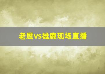 老鹰vs雄鹿现场直播