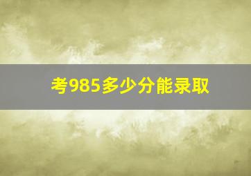 考985多少分能录取