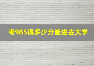 考985得多少分能进去大学