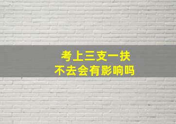 考上三支一扶不去会有影响吗