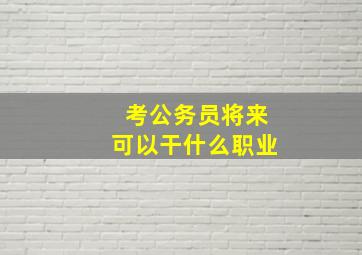 考公务员将来可以干什么职业