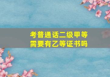 考普通话二级甲等需要有乙等证书吗