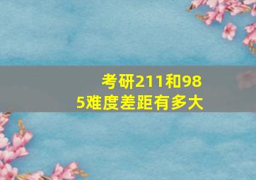 考研211和985难度差距有多大