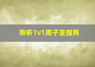 聆听1v1周子呈搜狗