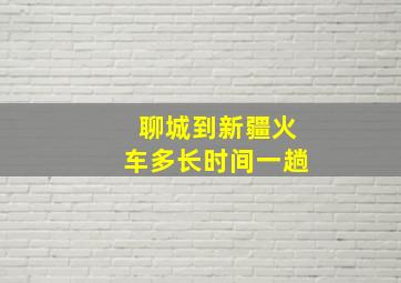 聊城到新疆火车多长时间一趟