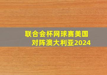 联合会杯网球赛美国对阵澳大利亚2024