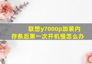 联想y7000p加装内存条后第一次开机慢怎么办