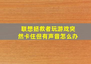 联想拯救者玩游戏突然卡住但有声音怎么办